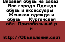 Вязаная обувь на заказ  - Все города Одежда, обувь и аксессуары » Женская одежда и обувь   . Курганская обл.,Притобольный р-н